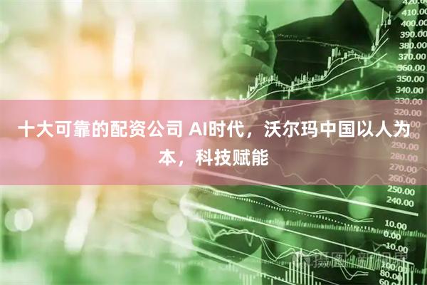 十大可靠的配资公司 AI时代，沃尔玛中国以人为本，科技赋能